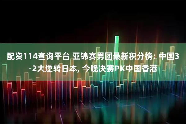 配资114查询平台 亚锦赛男团最新积分榜: 中国3-2大逆转日本, 今晚决赛PK中国香港