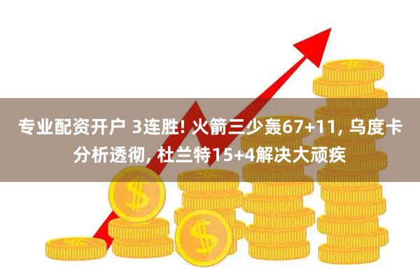 专业配资开户 3连胜! 火箭三少轰67+11, 乌度卡分析透彻, 杜兰特15+4解决大顽疾