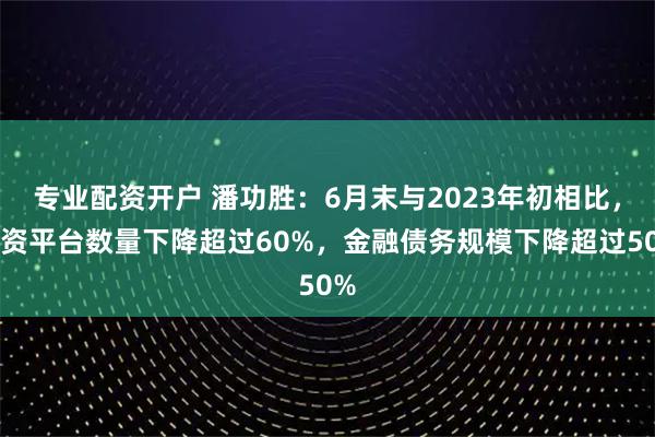 专业配资开户 潘功胜：6月末与2023年初相比，融资平台数量下降超过60%，金融债务规模下降超过50%