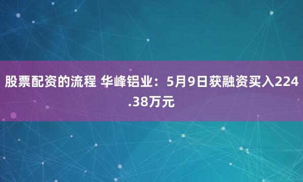 股票配资的流程 华峰铝业：5月9日获融资买入224.38万元