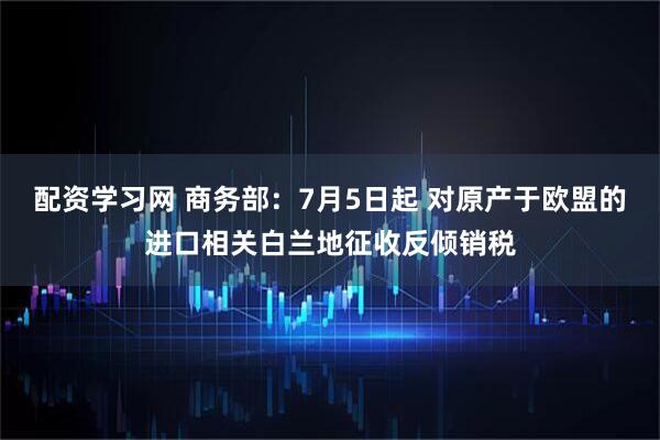 配资学习网 商务部：7月5日起 对原产于欧盟的进口相关白兰地征收反倾销税