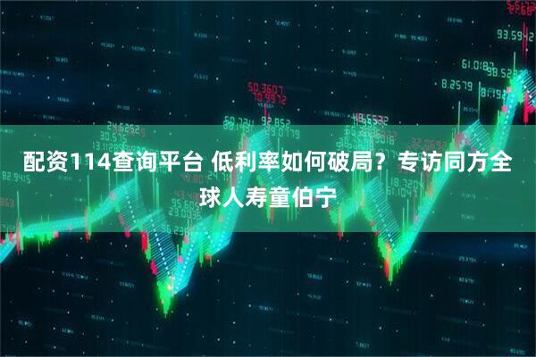 配资114查询平台 低利率如何破局？专访同方全球人寿童伯宁