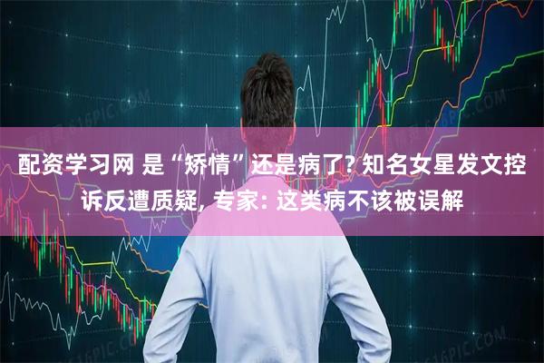 配资学习网 是“矫情”还是病了? 知名女星发文控诉反遭质疑, 专家: 这类病不该被误解