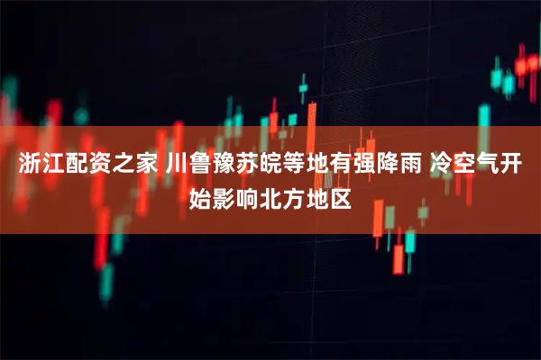 浙江配资之家 川鲁豫苏皖等地有强降雨 冷空气开始影响北方地区