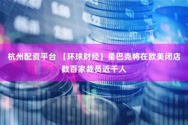 杭州配资平台 【环球财经】星巴克将在欧美闭店数百家裁员近千人