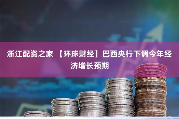 浙江配资之家 【环球财经】巴西央行下调今年经济增长预期