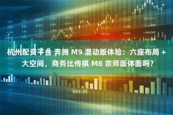 杭州配资平台 奔腾 M9 混动版体验：六座布局 + 大空间，商务比传祺 M8 宗师版体面吗？