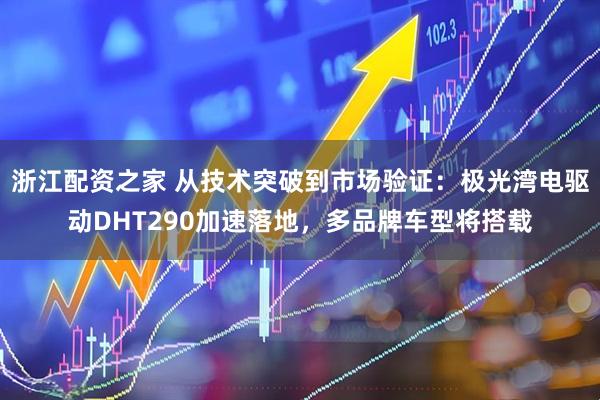 浙江配资之家 从技术突破到市场验证：极光湾电驱动DHT290加速落地，多品牌车型将搭载