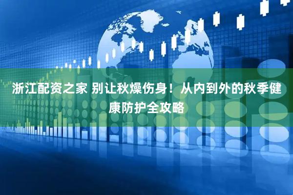 浙江配资之家 别让秋燥伤身！从内到外的秋季健康防护全攻略