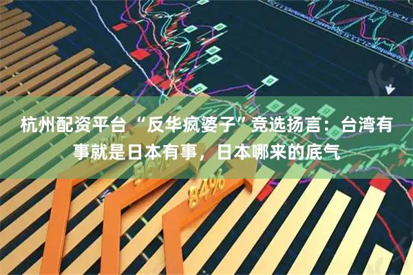 杭州配资平台 “反华疯婆子”竞选扬言：台湾有事就是日本有事，日本哪来的底气