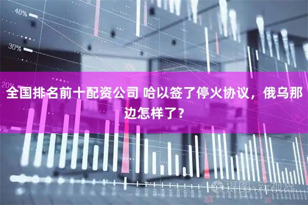 全国排名前十配资公司 哈以签了停火协议，俄乌那边怎样了？