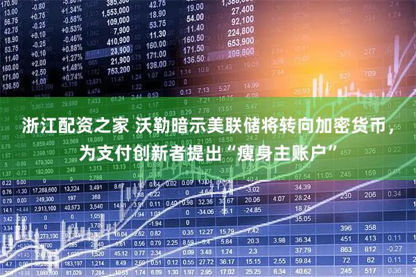 浙江配资之家 沃勒暗示美联储将转向加密货币，为支付创新者提出“瘦身主账户”