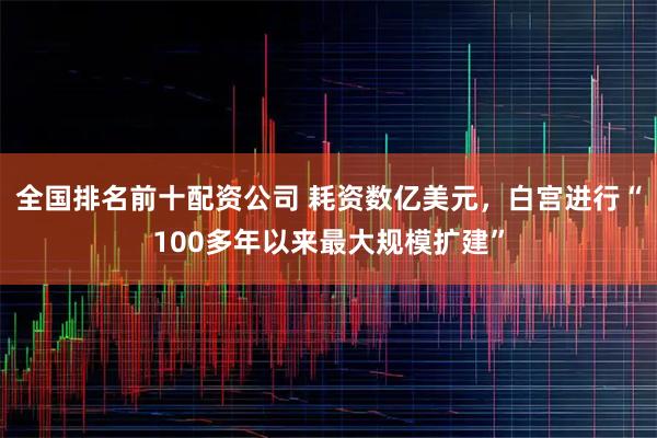 全国排名前十配资公司 耗资数亿美元，白宫进行“100多年以来最大规模扩建”