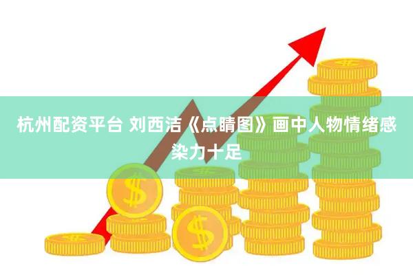 杭州配资平台 刘西洁《点睛图》画中人物情绪感染力十足