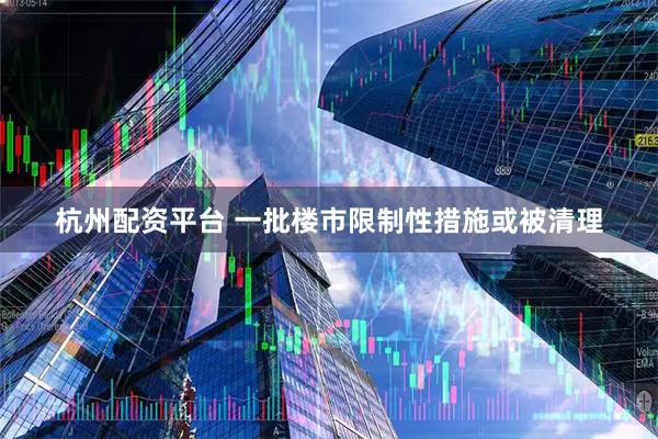 杭州配资平台 一批楼市限制性措施或被清理