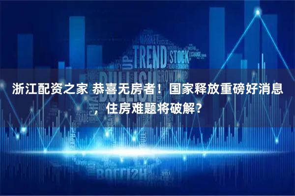 浙江配资之家 恭喜无房者！国家释放重磅好消息，住房难题将破解？