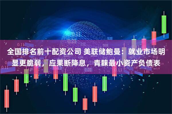 全国排名前十配资公司 美联储鲍曼：就业市场明显更脆弱，应果断降息，青睐最小资产负债表