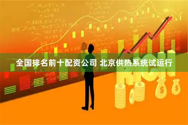 全国排名前十配资公司 北京供热系统试运行