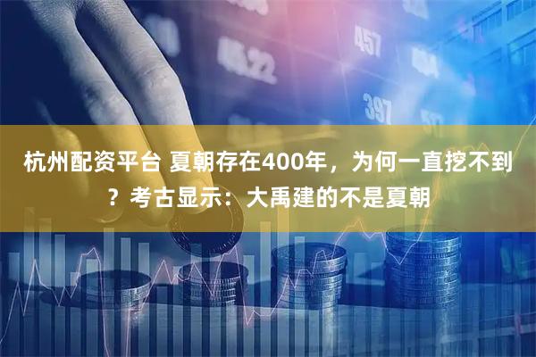 杭州配资平台 夏朝存在400年，为何一直挖不到？考古显示：大禹建的不是夏朝