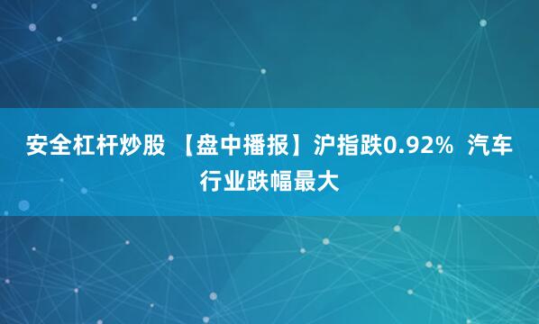 安全杠杆炒股 【盘中播报】沪指跌0.92%  汽车行业跌幅最大