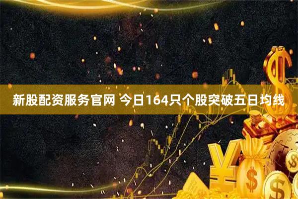 新股配资服务官网 今日164只个股突破五日均线