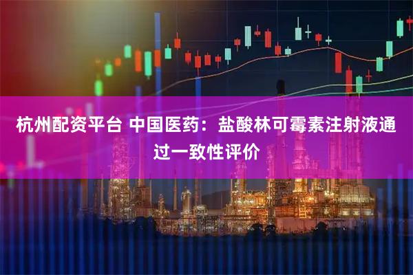 杭州配资平台 中国医药：盐酸林可霉素注射液通过一致性评价