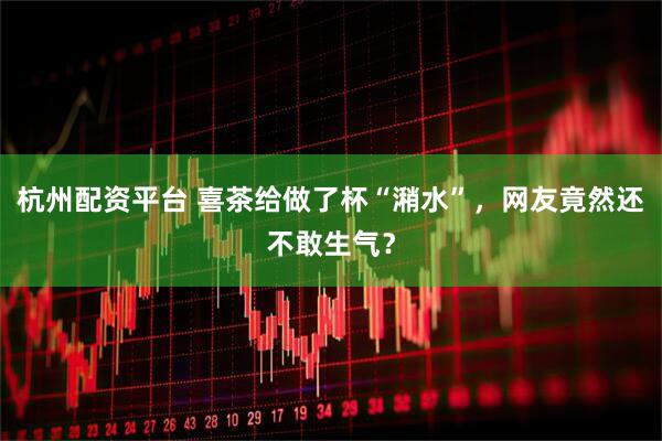 杭州配资平台 喜茶给做了杯“潲水”，网友竟然还不敢生气？