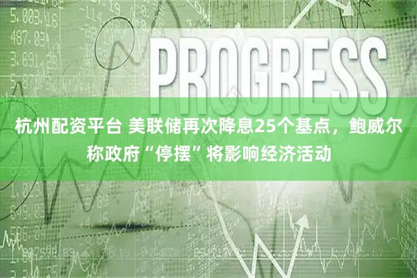 杭州配资平台 美联储再次降息25个基点，鲍威尔称政府“停摆”将影响经济活动