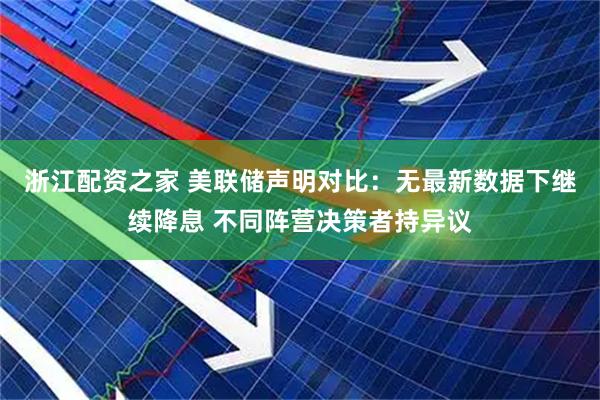 浙江配资之家 美联储声明对比：无最新数据下继续降息 不同阵营决策者持异议