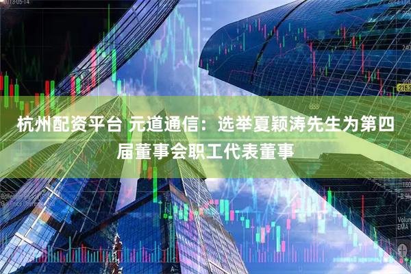 杭州配资平台 元道通信：选举夏颖涛先生为第四届董事会职工代表董事