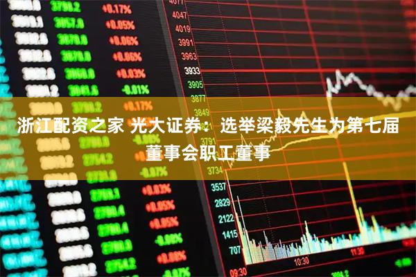 浙江配资之家 光大证券：选举梁毅先生为第七届董事会职工董事