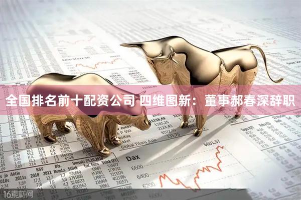 全国排名前十配资公司 四维图新：董事郝春深辞职