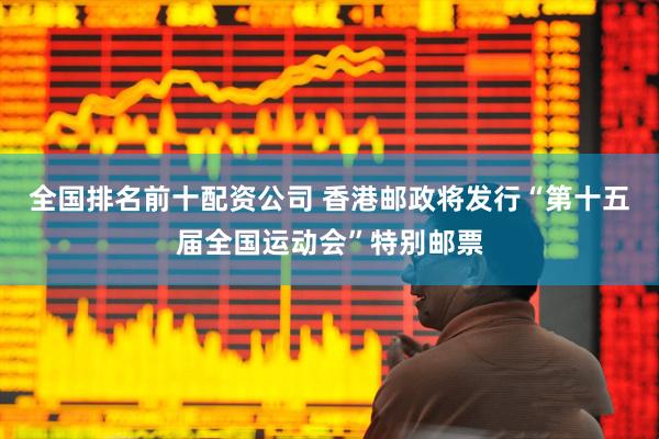 全国排名前十配资公司 香港邮政将发行“第十五届全国运动会”特别邮票
