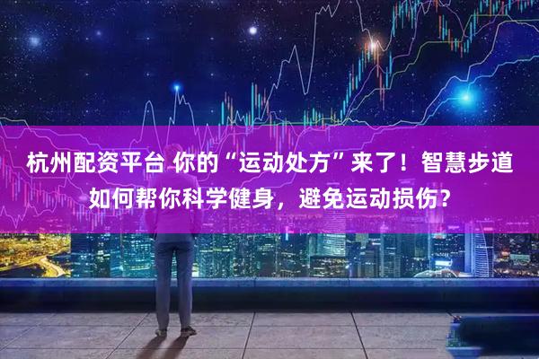 杭州配资平台 你的“运动处方”来了！智慧步道如何帮你科学健身，避免运动损伤？