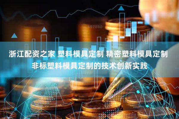 浙江配资之家 塑料模具定制 精密塑料模具定制 非标塑料模具定制的技术创新实践