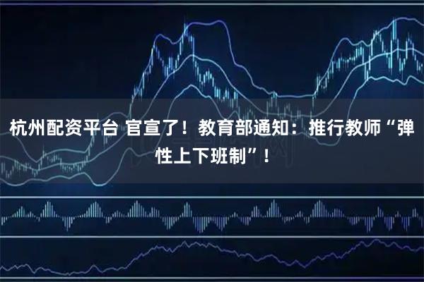 杭州配资平台 官宣了！教育部通知：推行教师“弹性上下班制”！