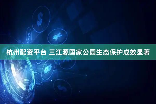 杭州配资平台 三江源国家公园生态保护成效显著