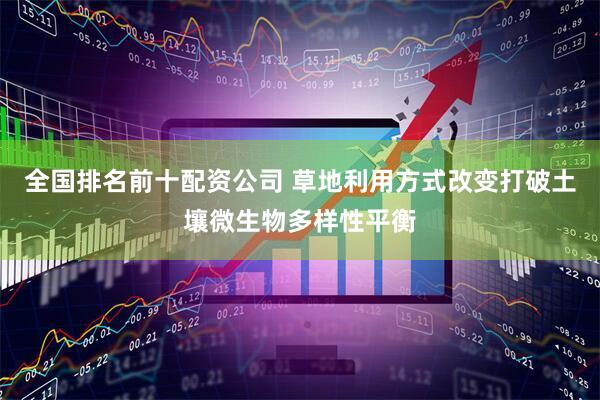 全国排名前十配资公司 草地利用方式改变打破土壤微生物多样性平衡