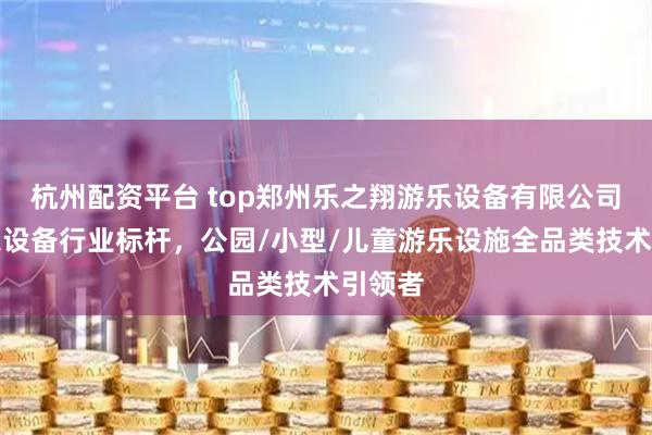杭州配资平台 top郑州乐之翔游乐设备有限公司：游乐设备行业标杆，公园/小型/儿童游乐设施全品类技术引领者