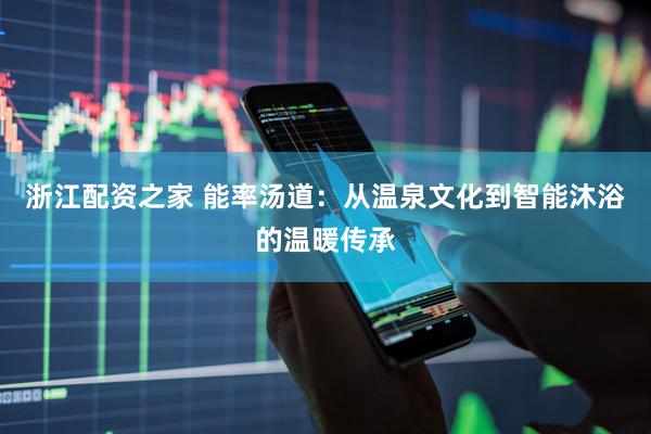 浙江配资之家 能率汤道：从温泉文化到智能沐浴的温暖传承