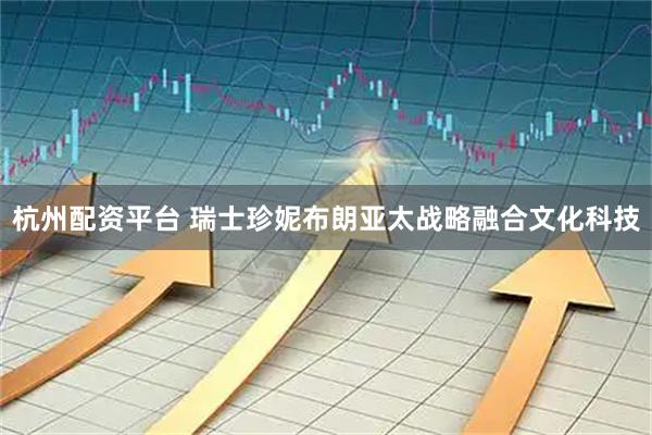 杭州配资平台 瑞士珍妮布朗亚太战略融合文化科技