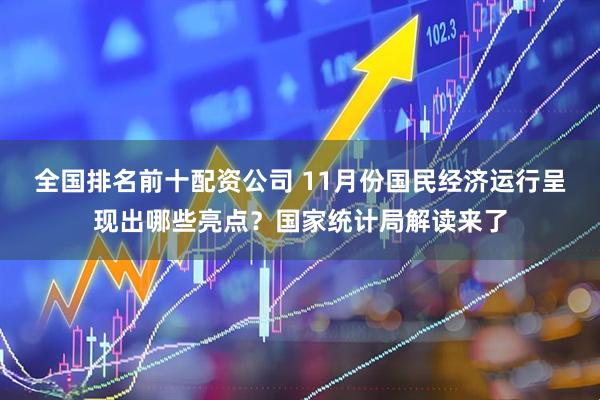 全国排名前十配资公司 11月份国民经济运行呈现出哪些亮点？国家统计局解读来了