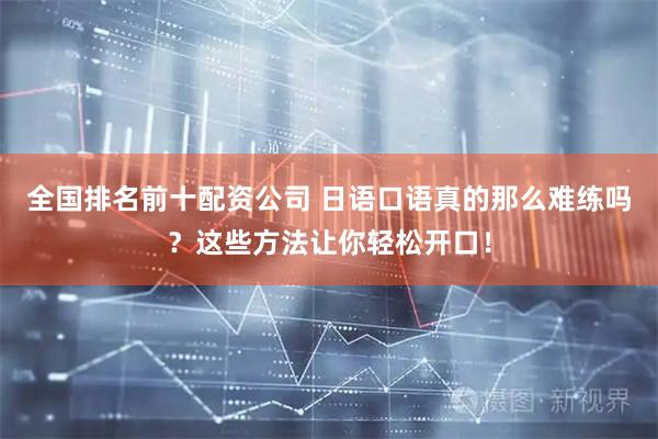 全国排名前十配资公司 日语口语真的那么难练吗？这些方法让你轻松开口！