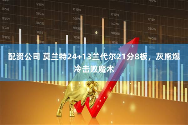 配资公司 莫兰特24+13兰代尔21分8板，灰熊爆冷击败魔术