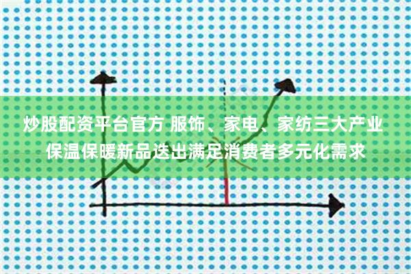 炒股配资平台官方 服饰、家电、家纺三大产业 保温保暖新品迭出满足消费者多元化需求