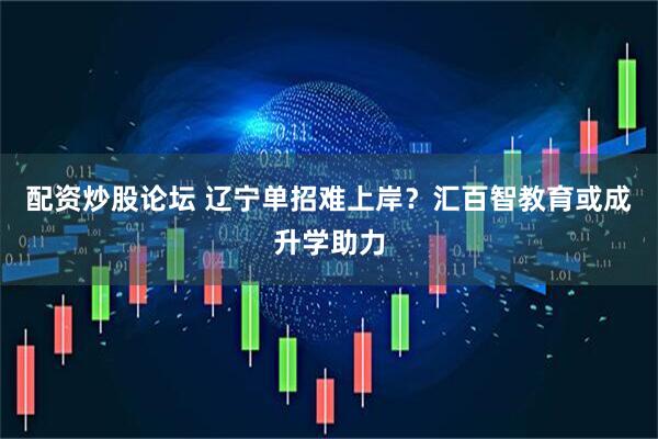 配资炒股论坛 辽宁单招难上岸？汇百智教育或成升学助力