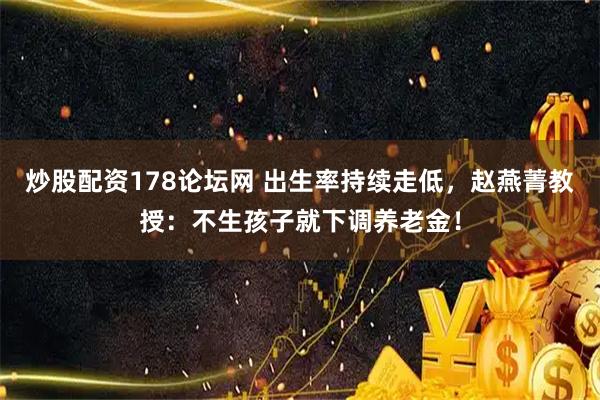 炒股配资178论坛网 出生率持续走低，赵燕菁教授：不生孩子就下调养老金！