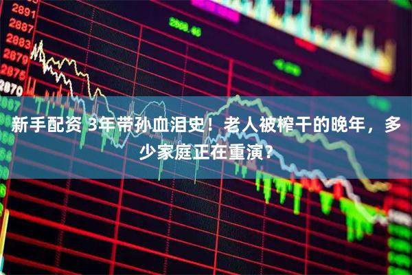 新手配资 3年带孙血泪史！老人被榨干的晚年，多少家庭正在重演？
