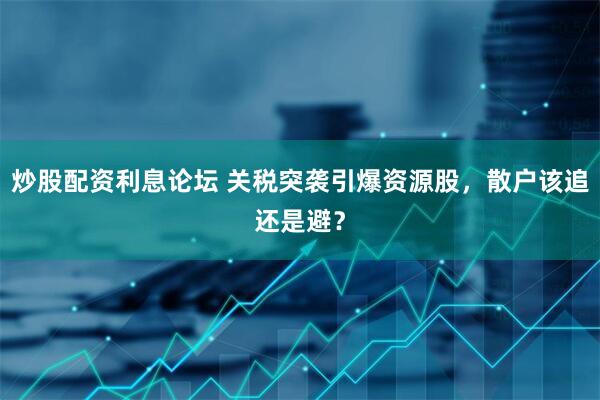 炒股配资利息论坛 关税突袭引爆资源股，散户该追还是避？