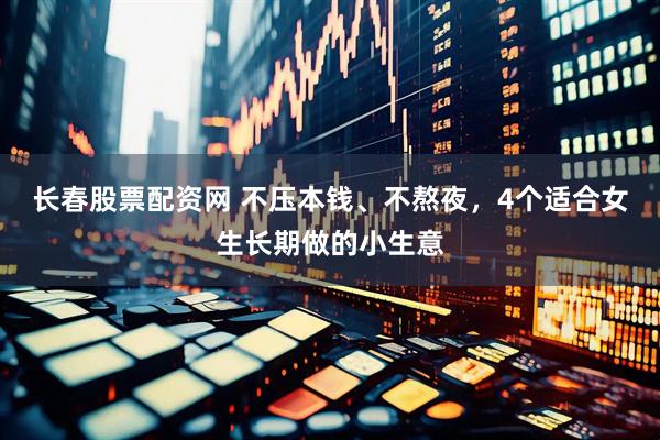 长春股票配资网 不压本钱、不熬夜，4个适合女生长期做的小生意